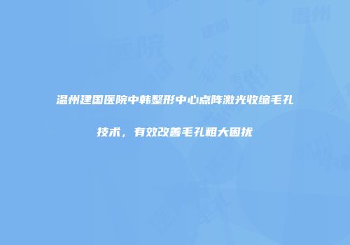 温州建国医院中韩整形中心点阵激光收缩毛孔技术，有效改善毛孔粗大困扰