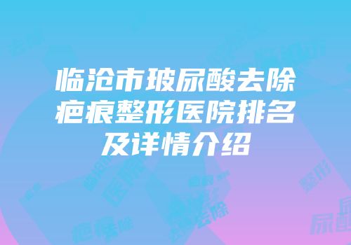 临沧市玻尿酸去除疤痕整形医院排名及详情介绍
