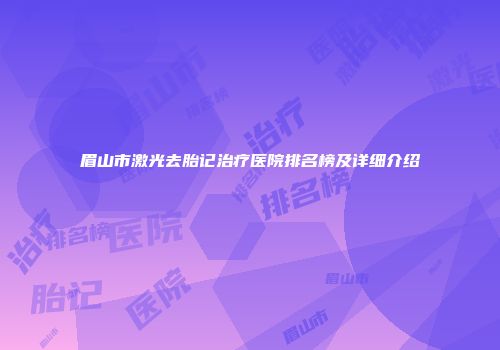 眉山市激光去胎记治疗医院排名榜及详细介绍