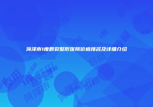 菏泽市1度唇裂整形医院价格排名及详细介绍