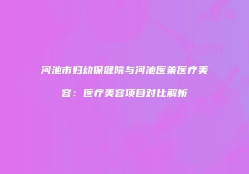 河池市妇幼保健院与河池医莱医疗美容：医疗美容项目对比解析