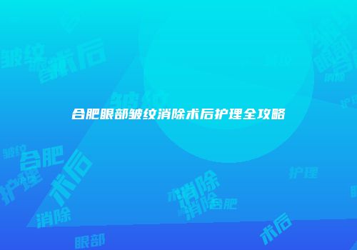 合肥眼部皱纹消除术后护理全攻略