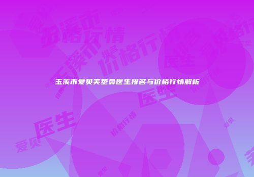 玉溪市爱贝芙垫鼻医生排名与价格行情解析