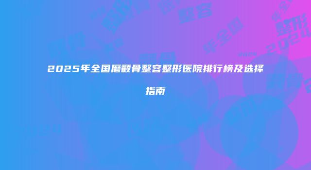 2025年全国磨颧骨整容整形医院排行榜及选择指南