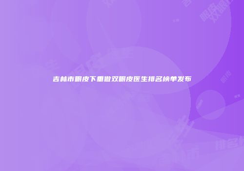吉林市眼皮下垂做双眼皮医生排名榜单发布