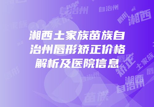 湘西土家族苗族自治州唇形矫正价格解析及医院信息