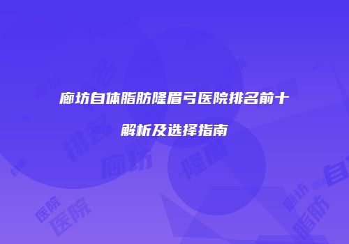 廊坊自体脂肪隆眉弓医院排名前十解析及选择指南