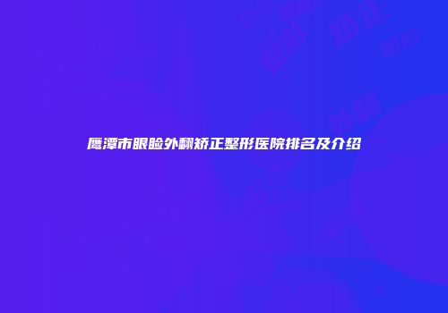 鹰潭市眼睑外翻矫正整形医院排名及介绍