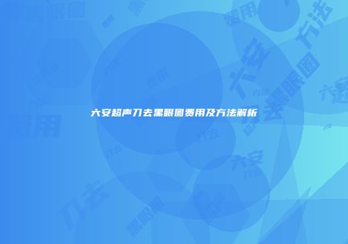 六安超声刀去黑眼圈费用及方法解析
