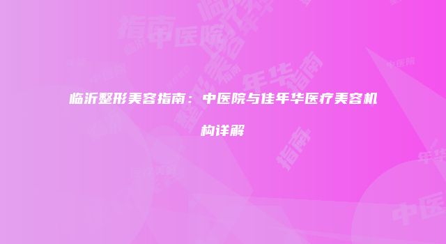 临沂整形美容指南：中医院与佳年华医疗美容机构详解