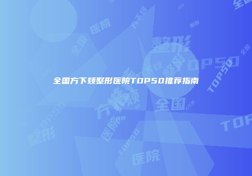 全国方下颏整形医院TOP50推荐指南