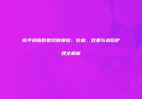 南平颊脂肪垫切除瘦脸：价格、效果与术后护理全解析