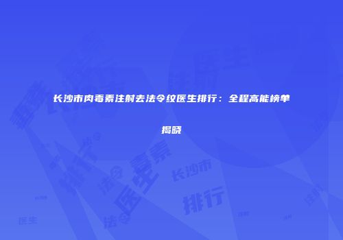 长沙市肉毒素注射去法令纹医生排行：全程高能榜单揭晓