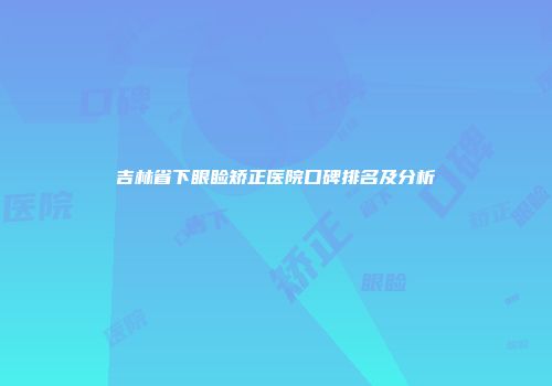 吉林省下眼睑矫正医院口碑排名及分析