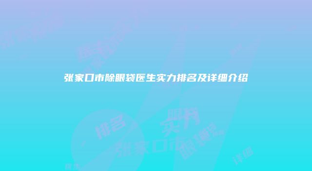 张家口市除眼袋医生实力排名及详细介绍