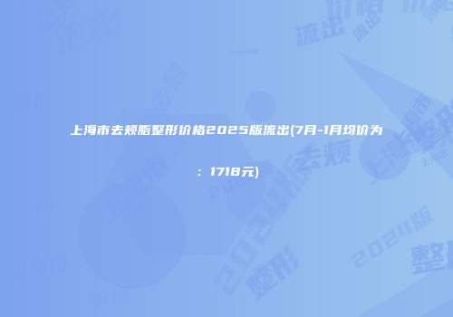 上海市去颊脂整形价格2025版流出(7月-1月均价为：1718元)