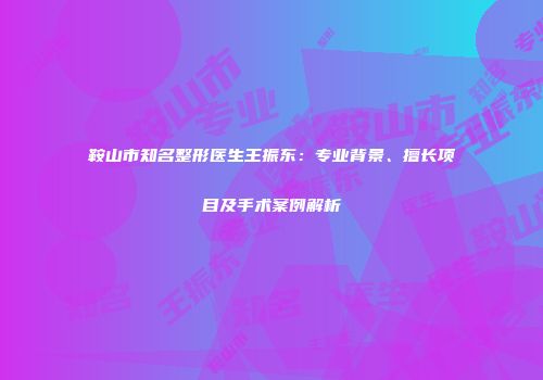 鞍山市知名整形医生王振东：专业背景、擅长项目及手术案例解析