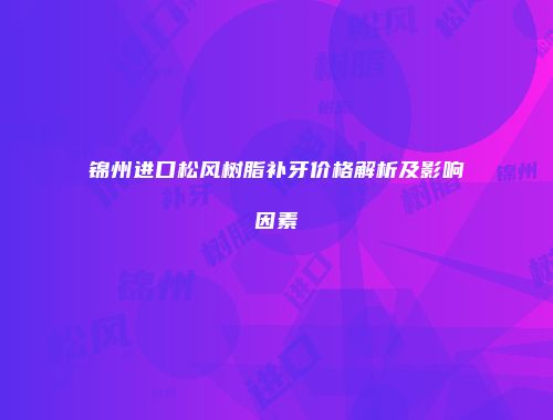 锦州进口松风树脂补牙价格解析及影响因素