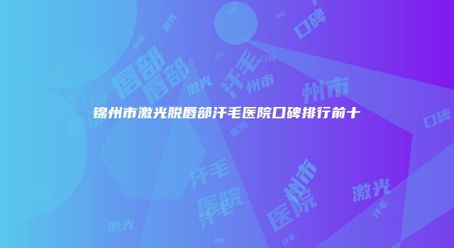 锦州市激光脱唇部汗毛医院口碑排行前十