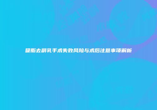 吸脂去副乳手术失败风险与术后注意事项解析