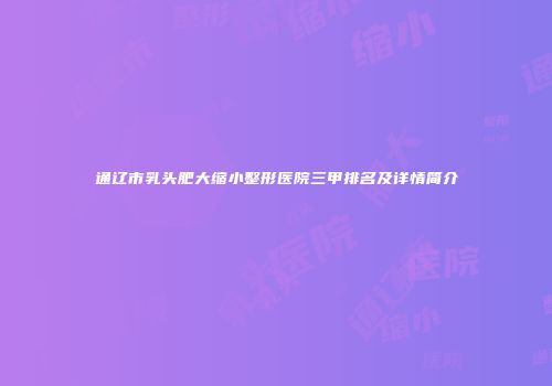 通辽市乳头肥大缩小整形医院三甲排名及详情简介