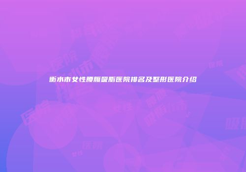 衡水市女性腰腹吸脂医院排名及整形医院介绍