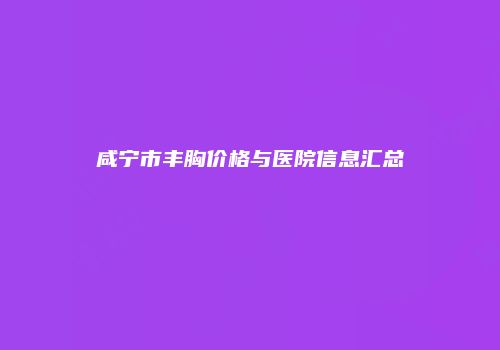 咸宁市丰胸价格与医院信息汇总