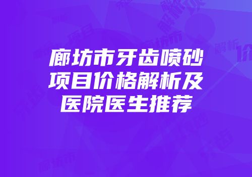 廊坊市牙齿喷砂项目价格解析及医院医生推荐