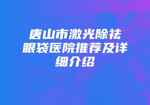 唐山市激光除祛眼袋医院推荐及详细介绍