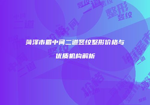 菏泽市眉中间二道竖纹整形价格与优质机构解析