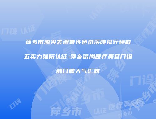 萍乡市激光去遗传性色斑医院排行榜前五实力强院认证-萍乡薇尚医疗美容门诊部口碑人气汇总