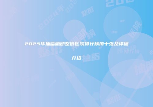 2025年抽脂腹部整形医院排行榜前十强及详细介绍