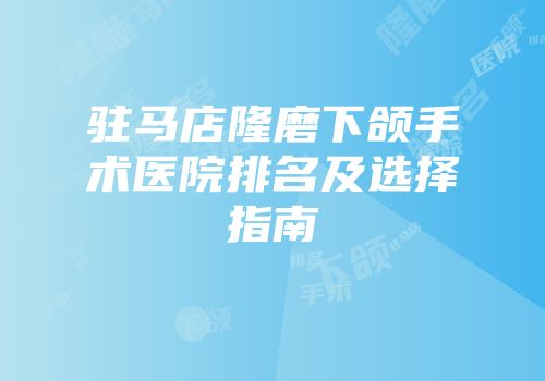 驻马店隆磨下颌手术医院排名及选择指南