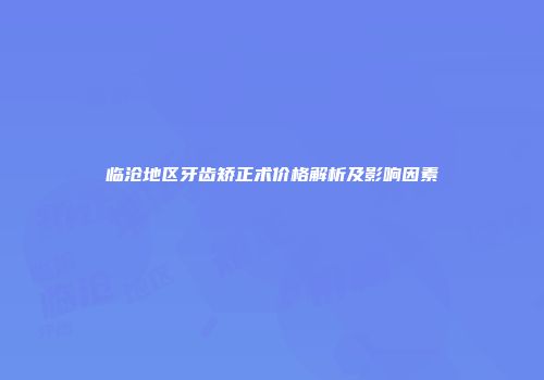 临沧地区牙齿矫正术价格解析及影响因素