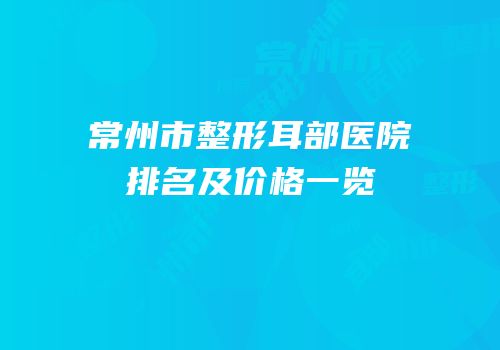常州市整形耳部医院排名及价格一览