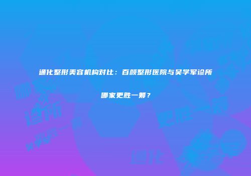 通化整形美容机构对比：百颜整形医院与吴学军诊所哪家更胜一筹？