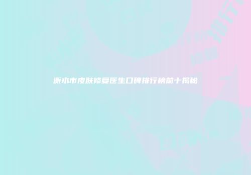 衡水市皮肤修复医生口碑排行榜前十揭秘