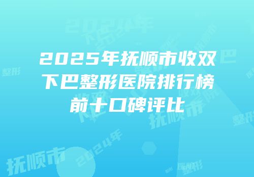 2025年抚顺市收双下巴整形医院排行榜前十口碑评比