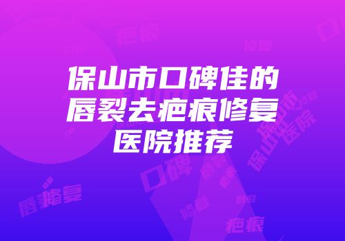 保山市口碑佳的唇裂去疤痕修复医院推荐