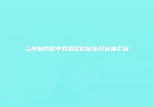 台州玻尿酸丰耳垂医院信息及价格汇总