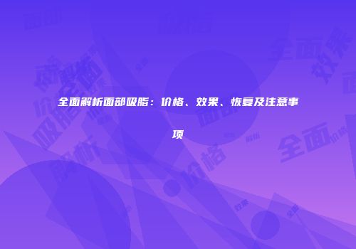 全面解析面部吸脂：价格、效果、恢复及注意事项