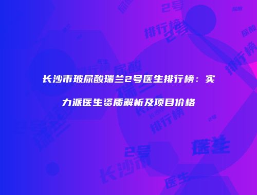 长沙市玻尿酸瑞兰2号医生排行榜：实力派医生资质解析及项目价格