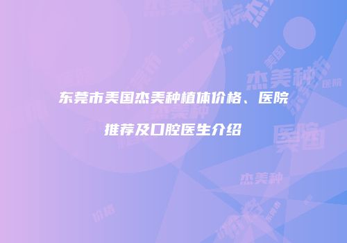 东莞市美国杰美种植体价格、医院推荐及口腔医生介绍