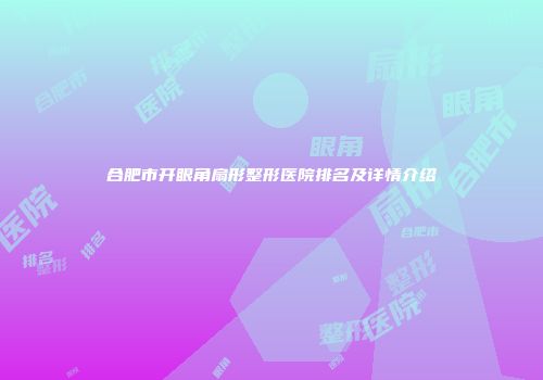 合肥市开眼角扇形整形医院排名及详情介绍