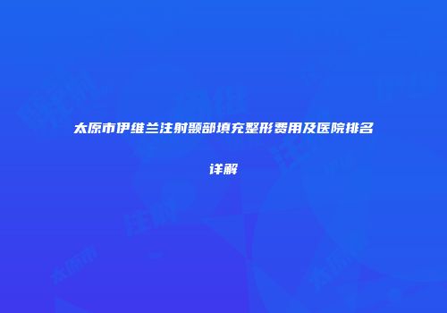 太原市伊维兰注射颞部填充整形费用及医院排名详解