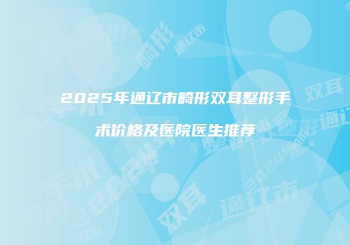 2025年通辽市畸形双耳整形手术价格及医院医生推荐
