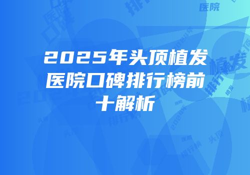 2025年头顶植发医院口碑排行榜前十解析
