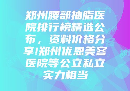 郑州腰部抽脂医院排行榜精选公布，资料价格分享!郑州优恩美容医院等公立私立实力相当
