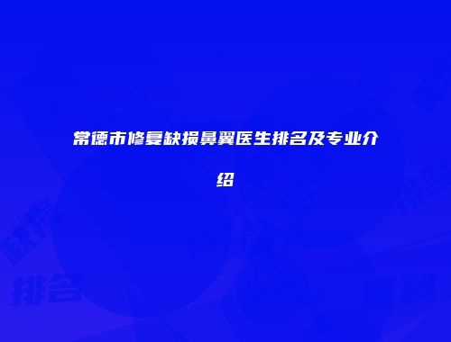 常德市修复缺损鼻翼医生排名及专业介绍