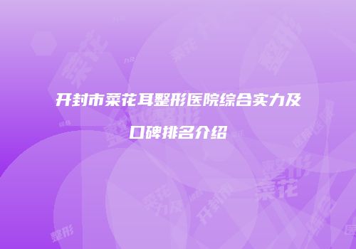 开封市菜花耳整形医院综合实力及口碑排名介绍